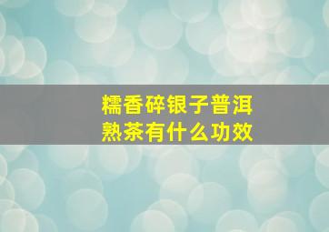 糯香碎银子普洱熟茶有什么功效