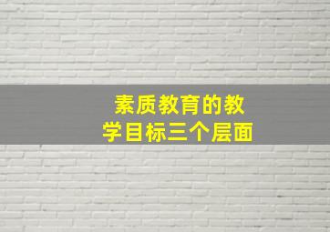 素质教育的教学目标三个层面