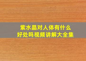 紫水晶对人体有什么好处吗视频讲解大全集