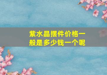 紫水晶摆件价格一般是多少钱一个呢