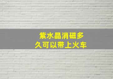 紫水晶消磁多久可以带上火车