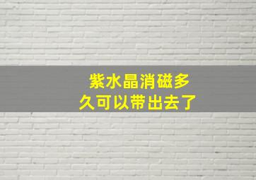 紫水晶消磁多久可以带出去了