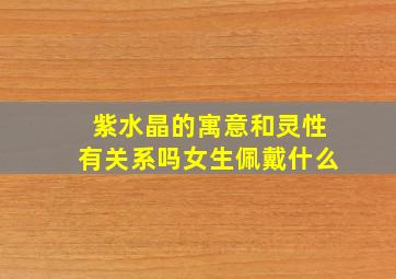 紫水晶的寓意和灵性有关系吗女生佩戴什么