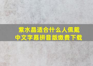 紫水晶适合什么人佩戴中文字幕拼音版缴费下载