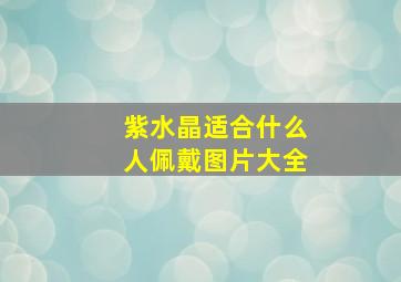 紫水晶适合什么人佩戴图片大全