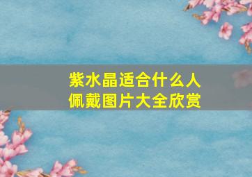 紫水晶适合什么人佩戴图片大全欣赏