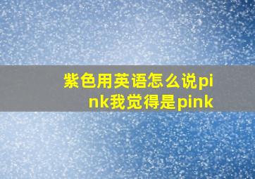 紫色用英语怎么说pink我觉得是pink