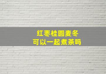 红枣桂圆麦冬可以一起煮茶吗