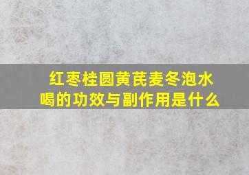 红枣桂圆黄芪麦冬泡水喝的功效与副作用是什么