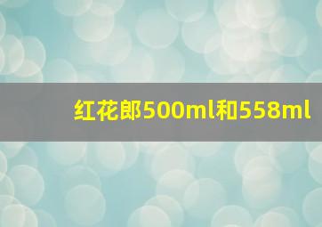 红花郎500ml和558ml