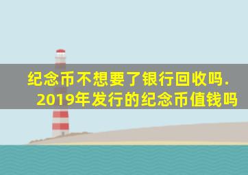 纪念币不想要了银行回收吗.2019年发行的纪念币值钱吗