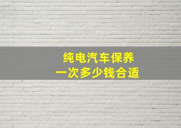 纯电汽车保养一次多少钱合适