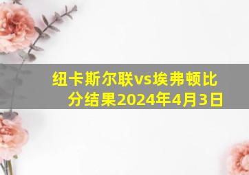 纽卡斯尔联vs埃弗顿比分结果2024年4月3日