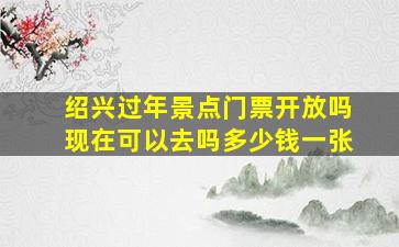 绍兴过年景点门票开放吗现在可以去吗多少钱一张