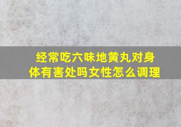 经常吃六味地黄丸对身体有害处吗女性怎么调理