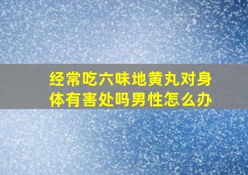 经常吃六味地黄丸对身体有害处吗男性怎么办