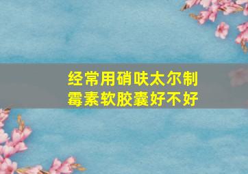 经常用硝呋太尔制霉素软胶囊好不好