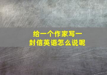 给一个作家写一封信英语怎么说呢