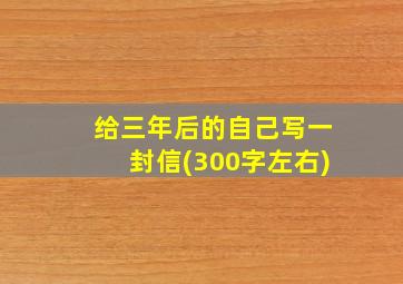 给三年后的自己写一封信(300字左右)