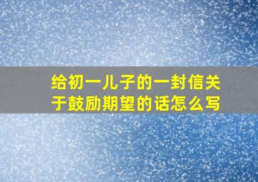 给初一儿子的一封信关于鼓励期望的话怎么写