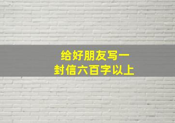 给好朋友写一封信六百字以上