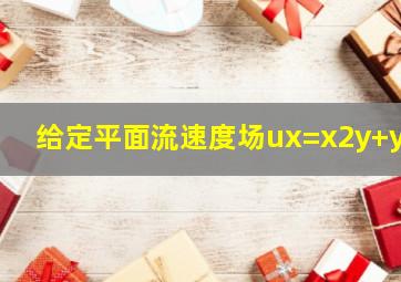 给定平面流速度场ux=x2y+y2