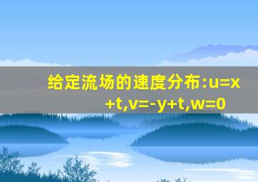 给定流场的速度分布:u=x+t,v=-y+t,w=0