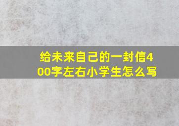 给未来自己的一封信400字左右小学生怎么写