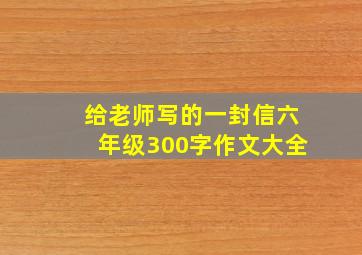 给老师写的一封信六年级300字作文大全