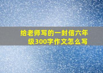 给老师写的一封信六年级300字作文怎么写