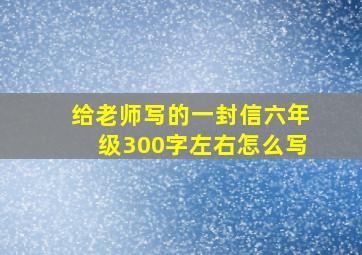 给老师写的一封信六年级300字左右怎么写