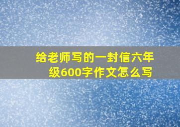 给老师写的一封信六年级600字作文怎么写