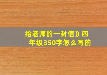 给老师的一封信》四年级350字怎么写的