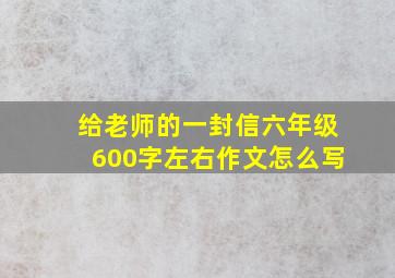 给老师的一封信六年级600字左右作文怎么写