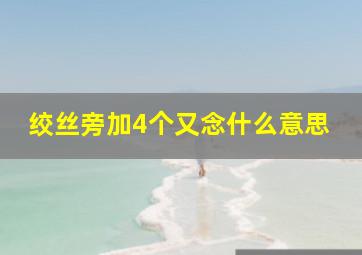 绞丝旁加4个又念什么意思