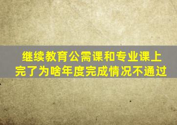 继续教育公需课和专业课上完了为啥年度完成情况不通过