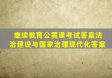 继续教育公需课考试答案法治建设与国家治理现代化答案