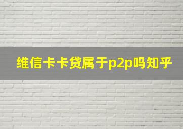 维信卡卡贷属于p2p吗知乎