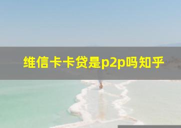 维信卡卡贷是p2p吗知乎