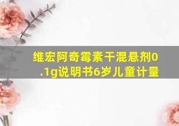 维宏阿奇霉素干混悬剂0.1g说明书6岁儿童计量