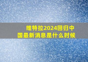 维特拉2024回归中国最新消息是什么时候