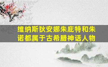 维纳斯狄安娜朱庇特和朱诺都属于古希腊神话人物