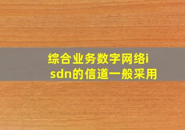 综合业务数字网络isdn的信道一般采用