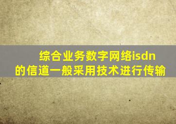 综合业务数字网络isdn的信道一般采用技术进行传输