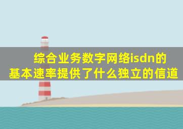 综合业务数字网络isdn的基本速率提供了什么独立的信道