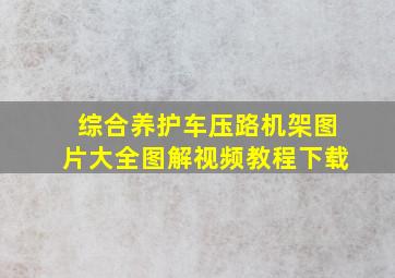 综合养护车压路机架图片大全图解视频教程下载