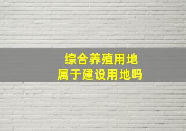 综合养殖用地属于建设用地吗