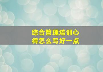 综合管理培训心得怎么写好一点