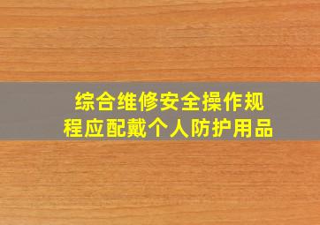 综合维修安全操作规程应配戴个人防护用品