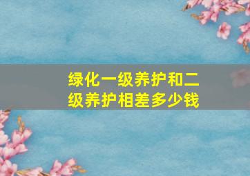 绿化一级养护和二级养护相差多少钱